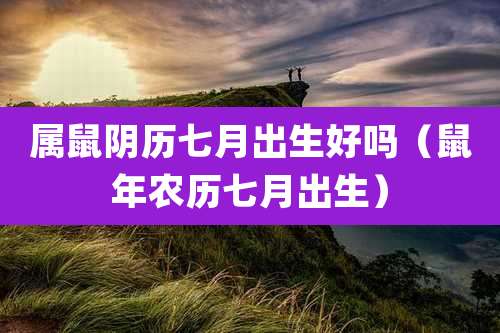 属鼠阴历七月出生好吗（鼠年农历七月出生）