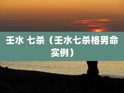 壬水 七杀（壬水七杀格男命实例）