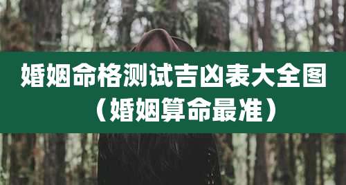 婚姻命格测试吉凶表大全图(婚姻算命最准)