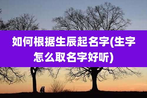 如何根据生辰起名字(生字怎么取名字好听)