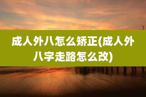 成人外八怎么矫正(成人外八字走路怎么改)
