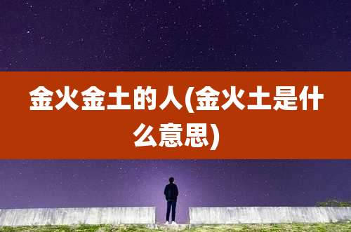 金火金土的人(金火土是什么意思)