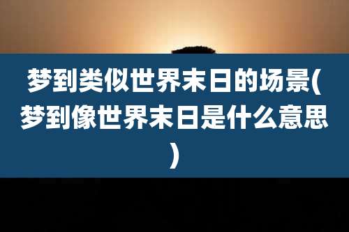 梦到类似世界末日的场景(梦到像世界末日是什么意思)