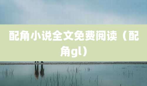 配角小说全文免费阅读（配角gl）