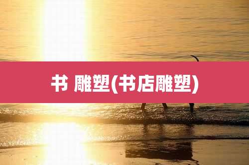 书 雕塑(书店雕塑)