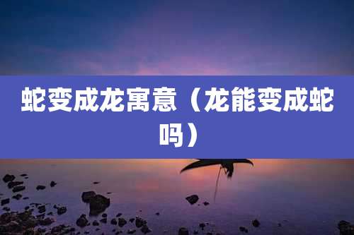 蛇变成龙寓意（龙能变成蛇吗）