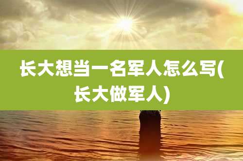 长大想当一名军人怎么写(长大做军人)
