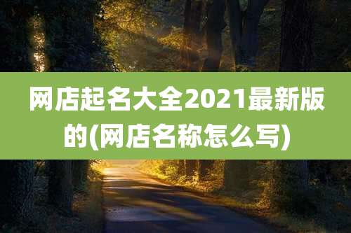网店起名大全2021最新版的(网店名称怎么写)