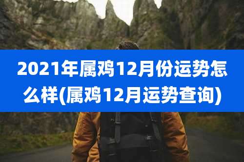 2021年属鸡12月份运势怎么样(属鸡12月运势查询)