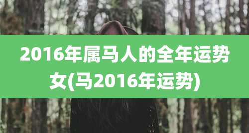 2016年属马人的全年运势女(马2016年运势)
