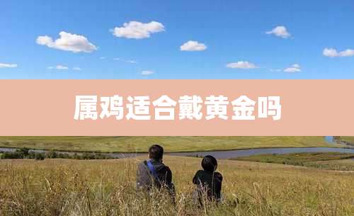 属鸡适合戴黄金吗