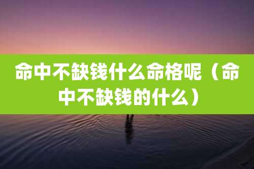 命中不缺钱什么命格呢（命中不缺钱的什么）