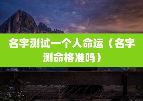 名字测试一个人命运（名字测命格准吗）