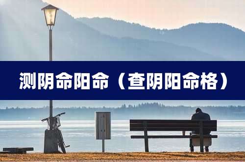 测阴命阳命（查阴阳命格）