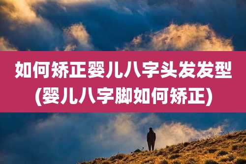 如何矫正婴儿八字头发发型(婴儿八字脚如何矫正)