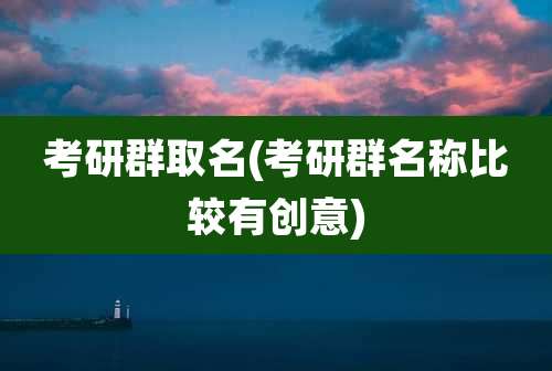 考研群取名(考研群名称比较有创意)