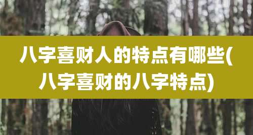 八字喜财人的特点有哪些(八字喜财的八字特点)