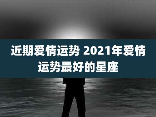 近期爱情运势 2021年爱情运势最好的星座