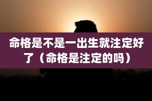 命格是不是一出生就注定好了（命格是注定的吗）