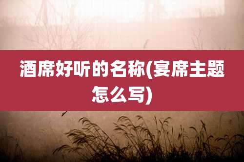 酒席好听的名称(宴席主题怎么写)
