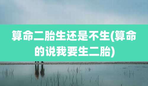 算命二胎生还是不生(算命的说我要生二胎)