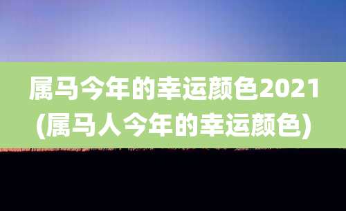 属马今年的幸运颜色2021(属马人今年的幸运颜色)
