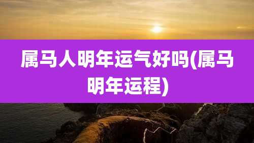 属马人明年运气好吗(属马明年运程)