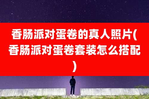 香肠派对蛋卷的真人照片(香肠派对蛋卷套装怎么搭配)