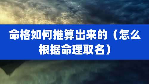 命格如何推算出来的(怎么根据命理取名)