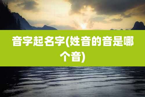 音字起名字(姓音的音是哪个音)