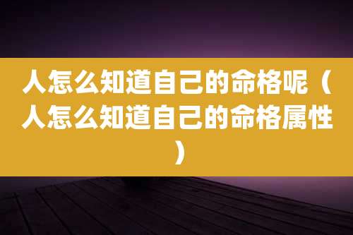 人怎么知道自己的命格呢（人怎么知道自己的命格属性）