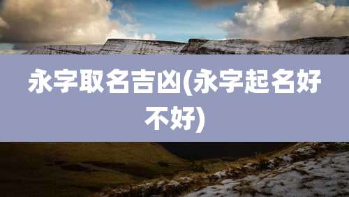 永字取名吉凶(永字起名好不好)