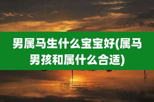 男属马生什么宝宝好(属马男孩和属什么合适)