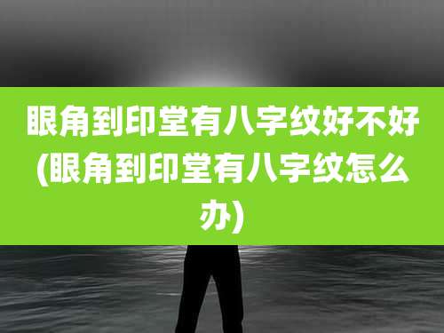 眼角到印堂有八字纹好不好(眼角到印堂有八字纹怎么办)