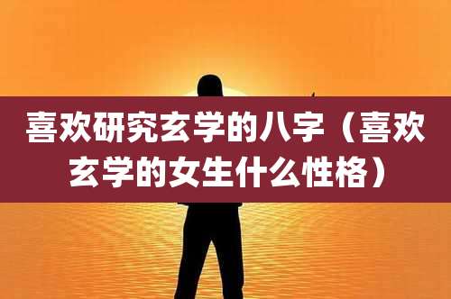 喜欢研究玄学的八字（喜欢玄学的女生什么性格）