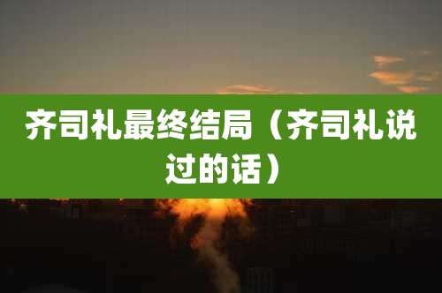 齐司礼最终结局（齐司礼说过的话）