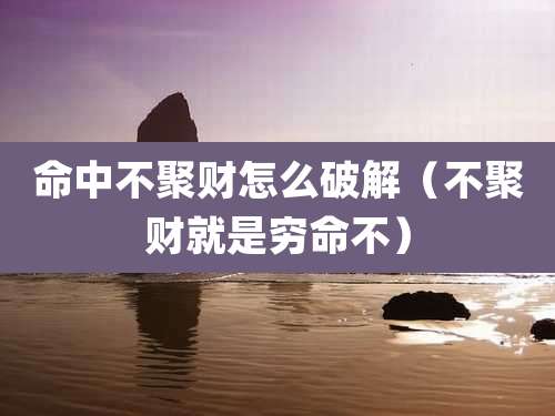 命中不聚财怎么破解（不聚财就是穷命不）