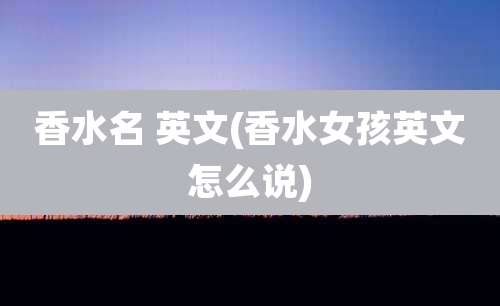 香水名 英文(香水女孩英文怎么说)