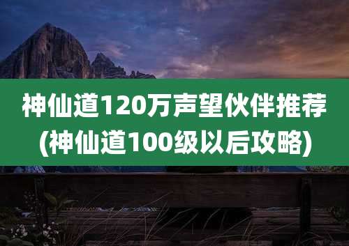 神仙道120万声望伙伴推荐(神仙道100级以后攻略)