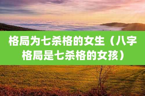 格局为七杀格的女生（八字格局是七杀格的女孩）