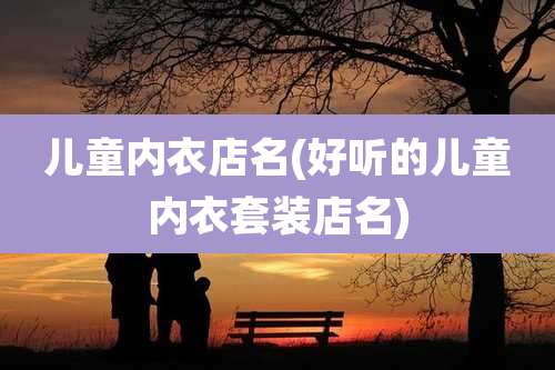 儿童内衣店名(好听的儿童内衣套装店名)