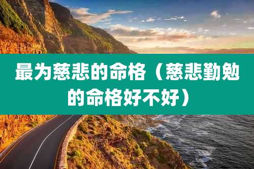 最为慈悲的命格（慈悲勤勉的命格好不好）