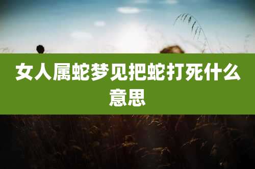 女人属蛇梦见把蛇打死什么意思