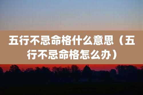 五行不忌命格什么意思（五行不忌命格怎么办）