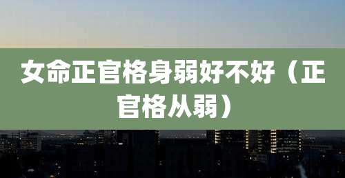女命正官格身弱好不好（正官格从弱）