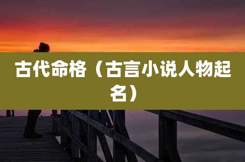 古代命格（古言小说人物起名）