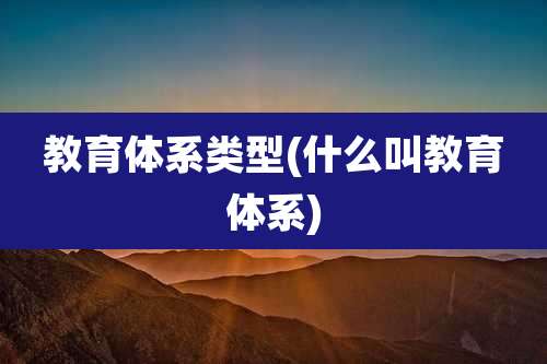 教育体系类型(什么叫教育体系)