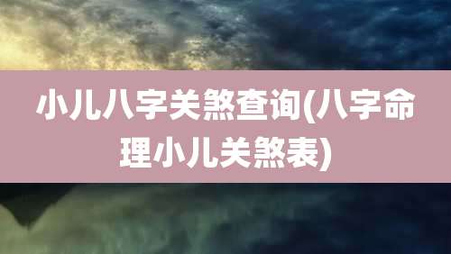 小儿八字关煞查询(八字命理小儿关煞表)