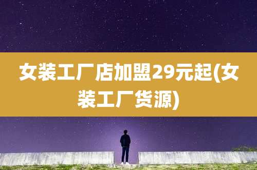 女装工厂店加盟29元起(女装工厂货源)