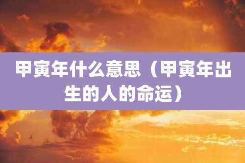 甲寅年什么意思（甲寅年出生的人的命运）